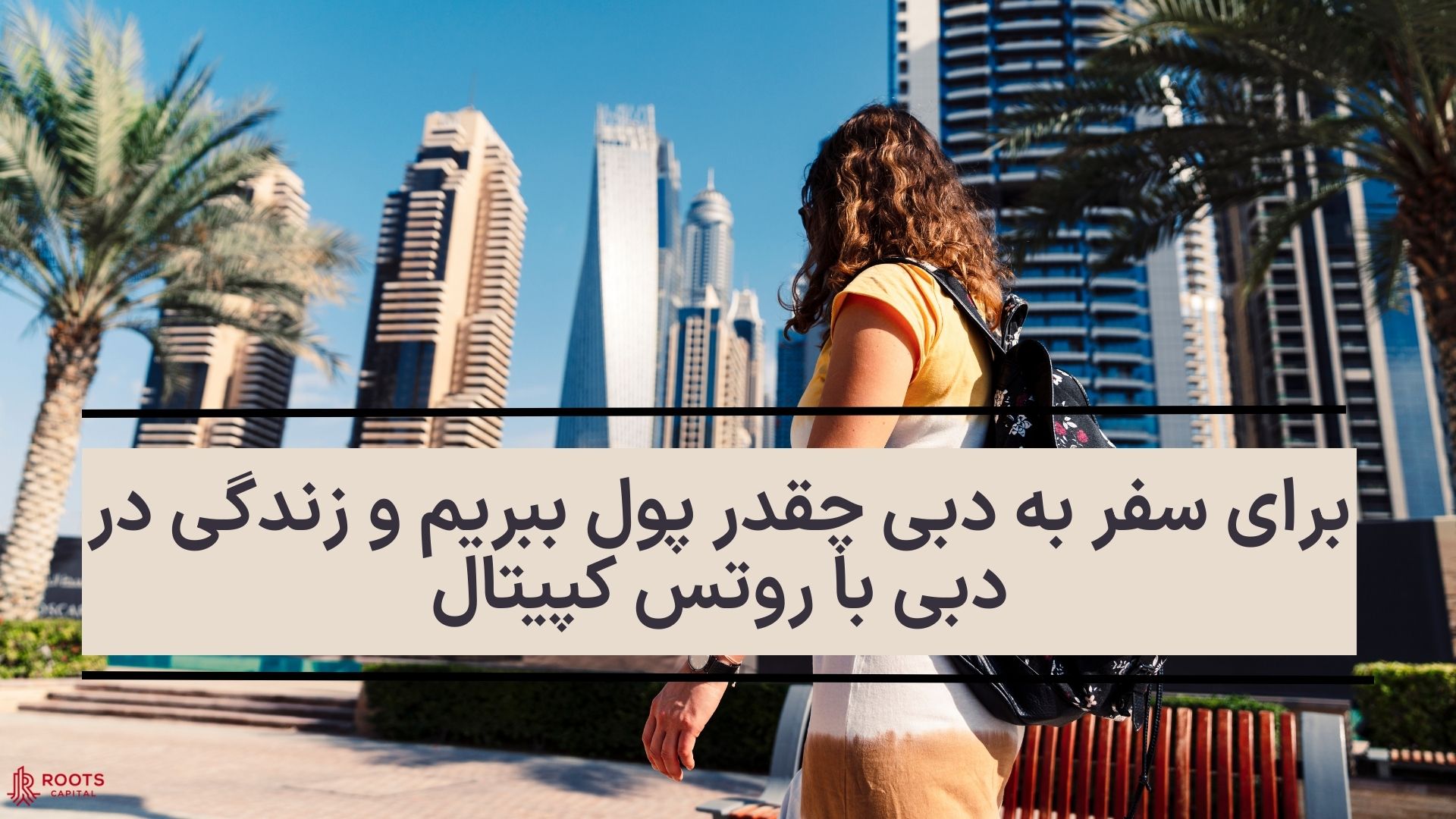 برای سفر به دبی چقدر پول ببریم و زندگی در دبی با روتس کپیتال